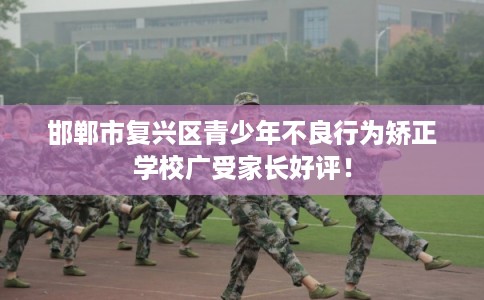 邯郸市复兴区青少年不良行为矫正学校广受家长好评！
