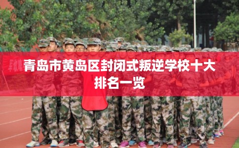 青岛市黄岛区封闭式叛逆学校十大排名一览