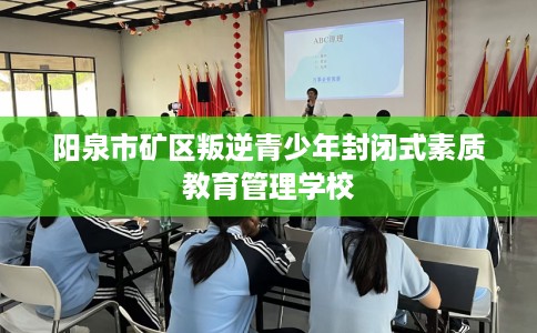 阳泉市矿区叛逆青少年封闭式素质教育管理学校 阳泉市矿区叛逆青少年封闭式素质教育管理学校