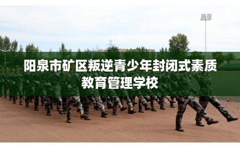 阳泉市矿区叛逆青少年封闭式素质教育管理学校 阳泉市矿区叛逆青少年封闭式素质教育管理学校