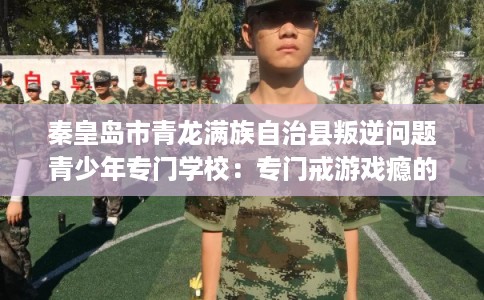 秦皇岛市青龙满族自治县叛逆问题青少年专门学校：专门戒游戏瘾的学校