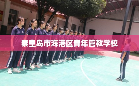 秦皇岛市海港区青年管教学校 秦皇岛市海港区青年管教学校