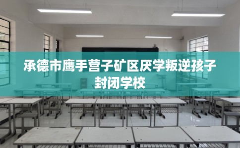 承德市鹰手营子矿区厌学叛逆孩子封闭学校