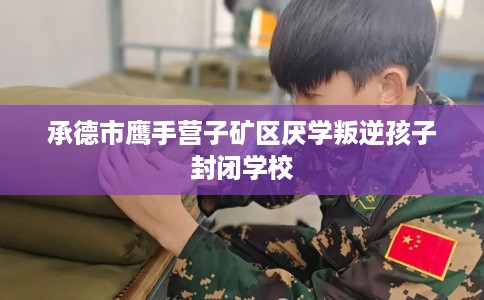 承德市鹰手营子矿区厌学叛逆孩子封闭学校