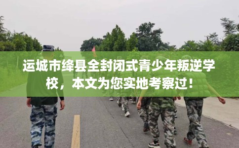 运城市绛县全封闭式青少年叛逆学校,本文为您实地考察过! 运城市绛县全封闭式青少年叛逆学校,本文为您实地考察过!