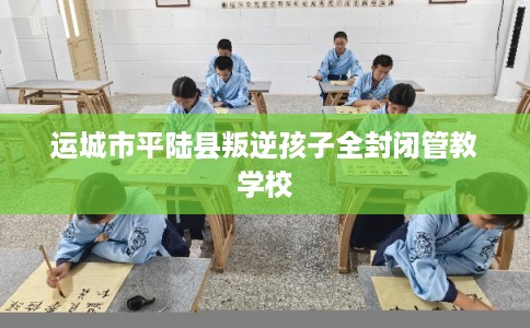 运城市平陆县叛逆孩子全封闭管教学校