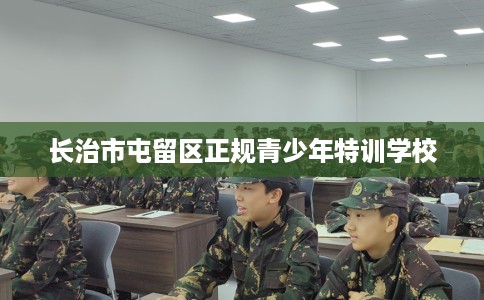 长治市屯留区正规青少年特训学校
