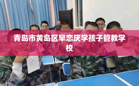 青岛市黄岛区早恋厌学孩子管教学校 青岛市黄岛区早恋厌学孩子管教学校
