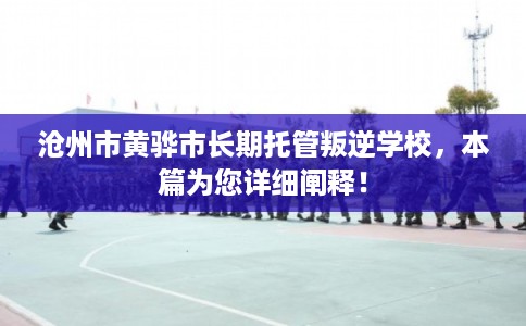 沧州市黄骅市长期托管叛逆学校,本篇为您详细阐释! 沧州市黄骅市长期托管叛逆学校,本篇为您详细阐释!