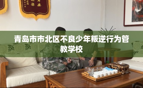 青岛市市北区不良少年叛逆行为管教学校