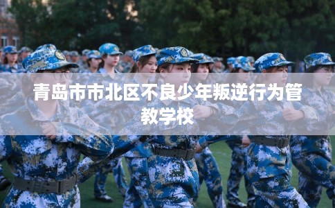 青岛市市北区不良少年叛逆行为管教学校