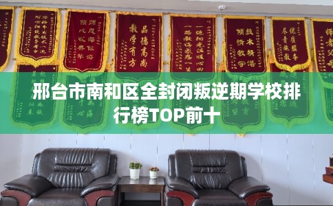 邢台市南和区全封闭叛逆期学校排行榜TOP前十 邢台市南和区全封闭叛逆期学校排行榜TOP前十
