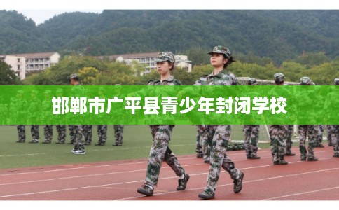 邯郸市广平县青少年封闭学校 邯郸市广平县青少年封闭学校