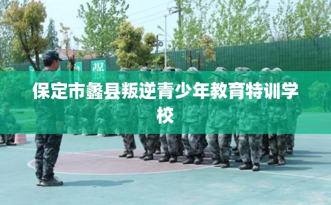 保定市蠡县叛逆青少年教育特训学校 保定市蠡县叛逆青少年教育特训学校