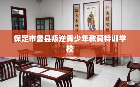 保定市蠡县叛逆青少年教育特训学校 保定市蠡县叛逆青少年教育特训学校