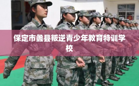 保定市蠡县叛逆青少年教育特训学校 保定市蠡县叛逆青少年教育特训学校