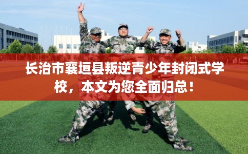 长治市襄垣县叛逆青少年封闭式学校，本文为您全面归总！