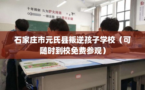 石家庄市元氏县叛逆孩子学校(可随时到校免费参观) 石家庄市元氏县叛逆孩子学校(可随时到校免费参观)