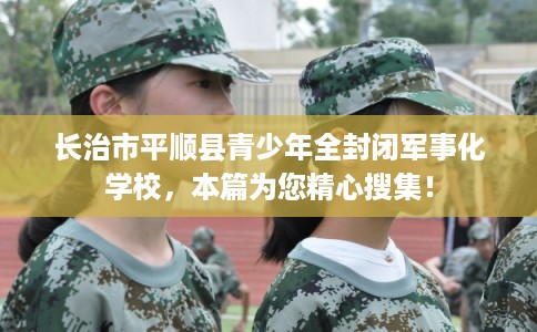 长治市平顺县青少年全封闭军事化学校，本篇为您精心搜集！
