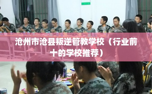 沧州市沧县叛逆管教学校(行业前十的学校推荐) 沧州市沧县叛逆管教学校(行业前十的学校推荐)