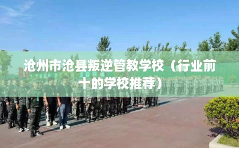 沧州市沧县叛逆管教学校(行业前十的学校推荐) 沧州市沧县叛逆管教学校(行业前十的学校推荐)