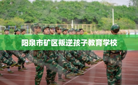 阳泉市矿区叛逆孩子教育学校
