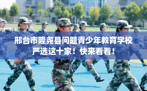 邢台市隆尧县问题青少年教育学校严选这十家！快来看看！