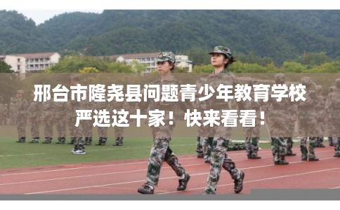 邢台市隆尧县问题青少年教育学校严选这十家！快来看看！