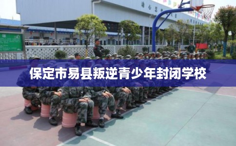保定市易县叛逆青少年封闭学校 保定市易县叛逆青少年封闭学校