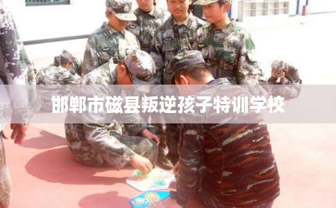 邯郸市磁县叛逆孩子特训学校 邯郸市磁县叛逆孩子特训学校