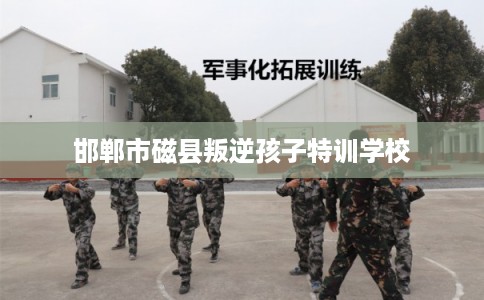 邯郸市磁县叛逆孩子特训学校 邯郸市磁县叛逆孩子特训学校