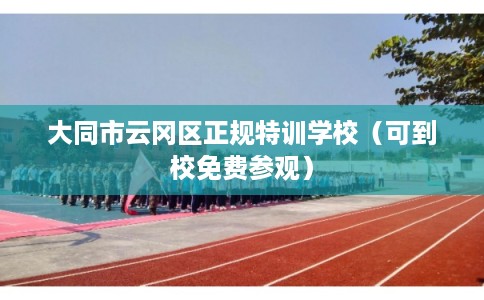 大同市云冈区正规特训学校(可到校免费参观) 大同市云冈区正规特训学校(可到校免费参观)