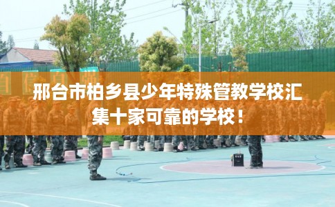 邢台市柏乡县少年特殊管教学校汇集十家可靠的学校！