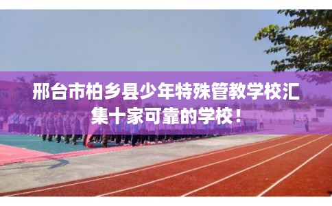 邢台市柏乡县少年特殊管教学校汇集十家可靠的学校！
