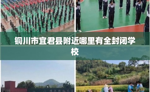 铜川市宜君县附近哪里有全封闭学校 铜川市宜君县附近哪里有全封闭学校