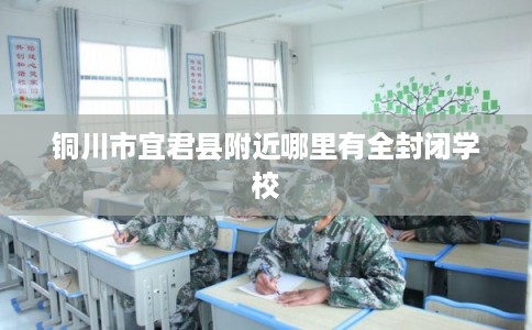 铜川市宜君县附近哪里有全封闭学校 铜川市宜君县附近哪里有全封闭学校