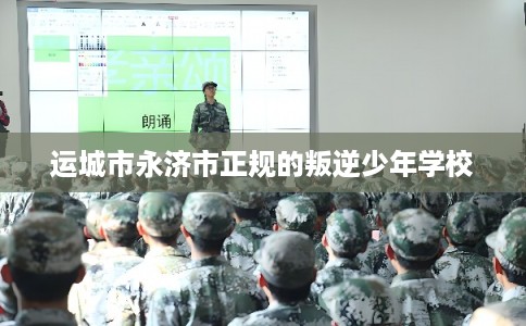 运城市永济市正规的叛逆少年学校 运城市永济市正规的叛逆少年学校
