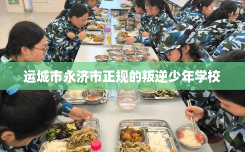 运城市永济市正规的叛逆少年学校 运城市永济市正规的叛逆少年学校