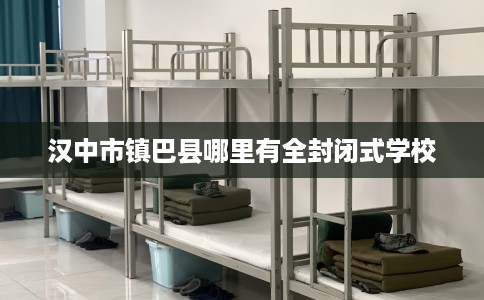 汉中市镇巴县哪里有全封闭式学校 汉中市镇巴县哪里有全封闭式学校