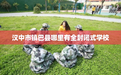 汉中市镇巴县哪里有全封闭式学校