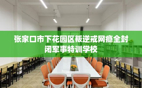 张家口市下花园区叛逆戒网瘾全封闭军事特训学校