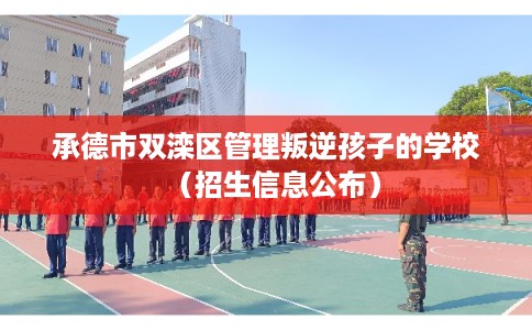 承德市双滦区管理叛逆孩子的学校（招生信息公布）