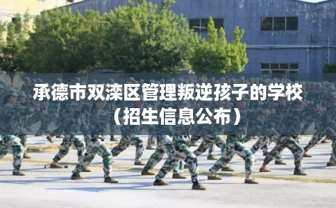 承德市双滦区管理叛逆孩子的学校（招生信息公布）