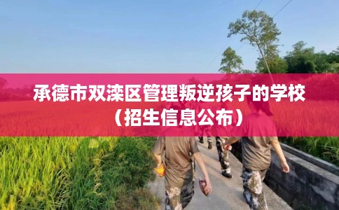 承德市双滦区管理叛逆孩子的学校（招生信息公布）
