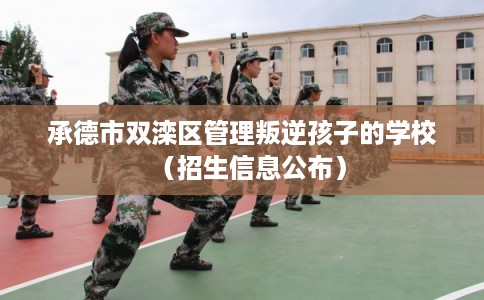 承德市双滦区管理叛逆孩子的学校（招生信息公布）