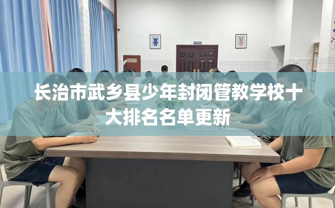 长治市武乡县少年封闭管教学校十大排名名单更新