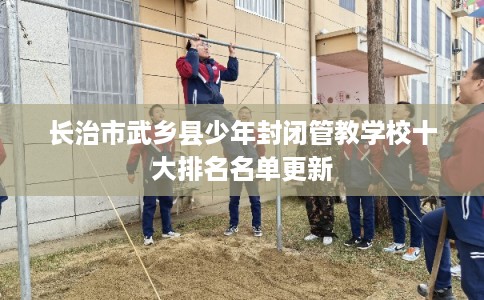 长治市武乡县少年封闭管教学校十大排名名单更新
