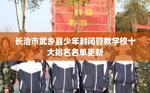 长治市武乡县少年封闭管教学校十大排名名单更新