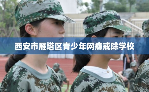 西安市雁塔区青少年网瘾戒除学校