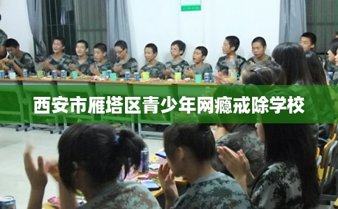 西安市雁塔区青少年网瘾戒除学校